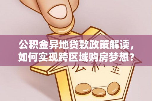 江西公积金异地贷款政策解读，如何实现跨区域购房梦想？
