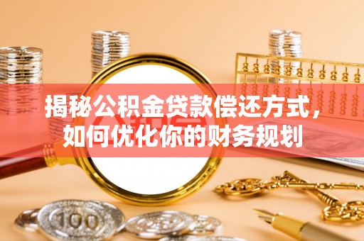 江西揭秘公积金贷款偿还方式，如何优化你的财务规划