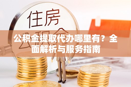 江西公积金提取代办哪里有？全面解析与服务指南