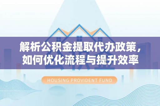 江西解析公积金提取代办政策，如何优化流程与提升效率