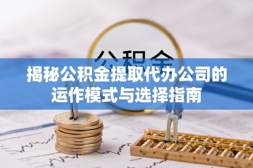 江西揭秘公积金提取代办公司的运作模式与选择指南