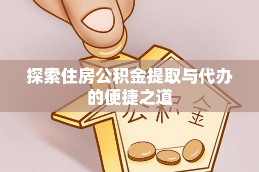 江西探索住房公积金提取与代办的便捷之道