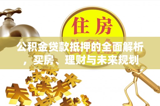 江西公积金贷款抵押的全面解析，买房、理财与未来规划