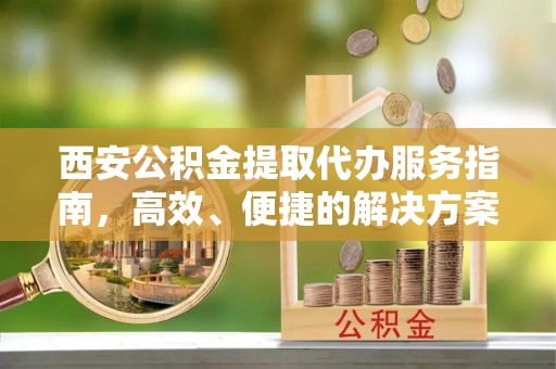 江西西安公积金提取代办服务指南，高效、便捷的解决方案