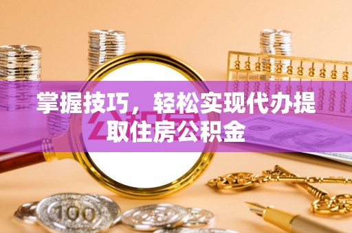 江西掌握技巧，轻松实现代办提取住房公积金