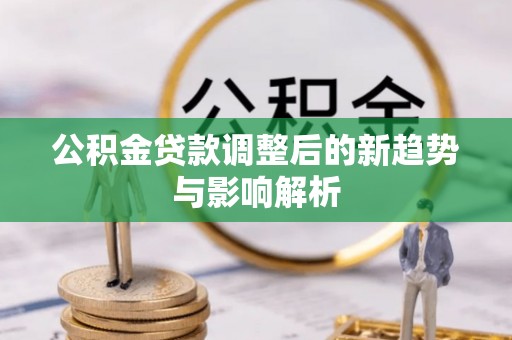 江西公积金贷款调整后的新趋势与影响解析