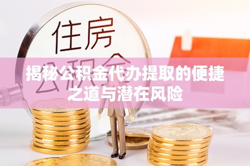 江西揭秘公积金代办提取的便捷之道与潜在风险