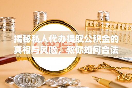 江西揭秘私人代办提取公积金的真相与风险，教你如何合法合规操作