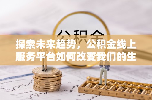 江西探索未来趋势，公积金线上服务平台如何改变我们的生活