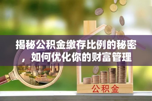 江西揭秘公积金缴存比例的秘密，如何优化你的财富管理