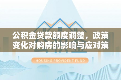 江西公积金贷款额度调整，政策变化对购房的影响与应对策略
