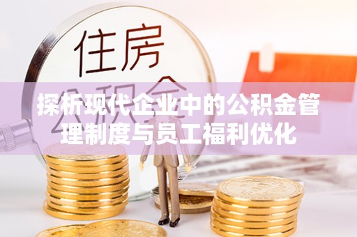 江西探析现代企业中的公积金管理制度与员工福利优化