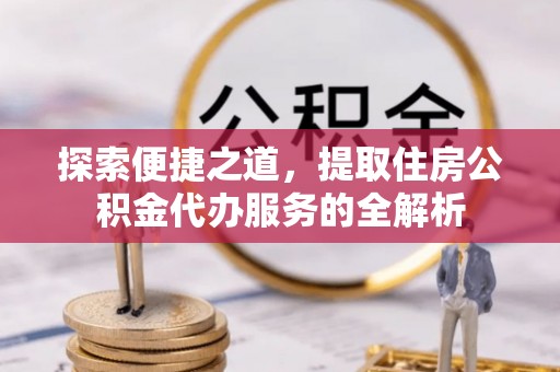 江西探索便捷之道，提取住房公积金代办服务的全解析