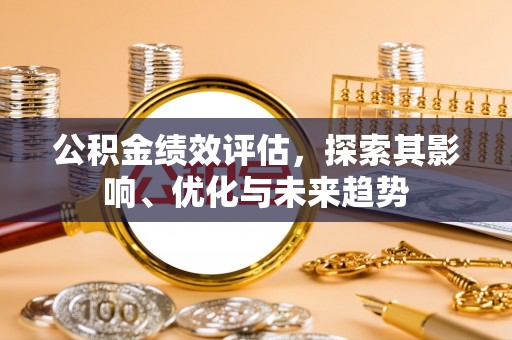 江西公积金绩效评估，探索其影响、优化与未来趋势