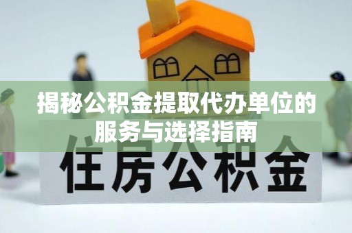 江西揭秘公积金提取代办单位的服务与选择指南