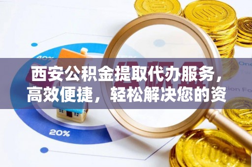 江西西安公积金提取代办服务，高效便捷，轻松解决您的资金需求