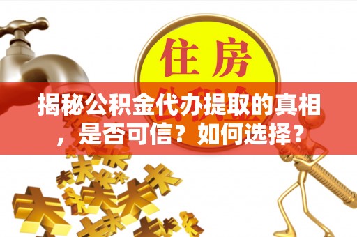 江西揭秘公积金代办提取的真相，是否可信？如何选择？