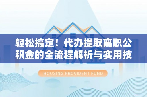 江西轻松搞定！代办提取离职公积金的全流程解析与实用技巧