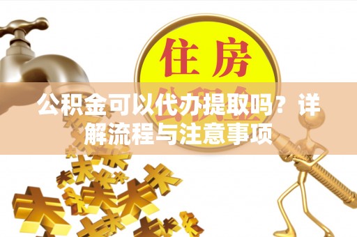 江西公积金可以代办提取吗？详解流程与注意事项