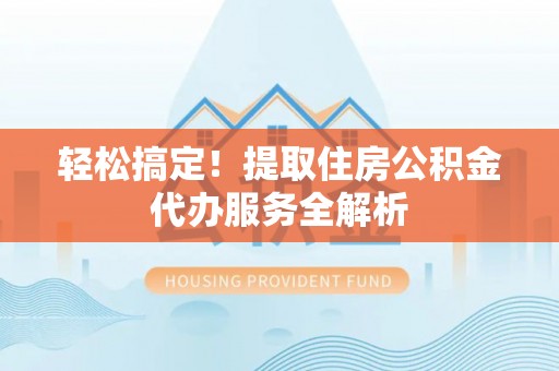 江西轻松搞定！提取住房公积金代办服务全解析
