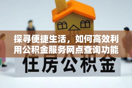 江西探寻便捷生活，如何高效利用公积金服务网点查询功能