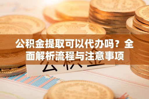 江西公积金提取可以代办吗？全面解析流程与注意事项