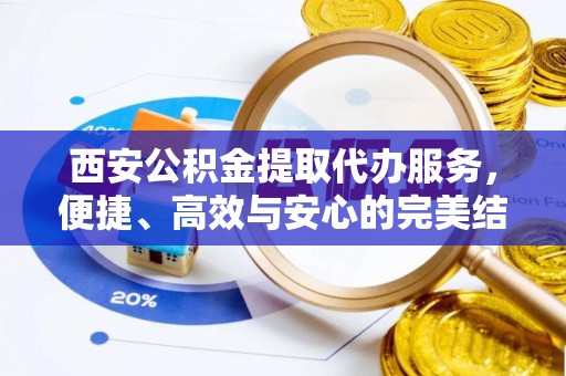 江西西安公积金提取代办服务，便捷、高效与安心的完美结合
