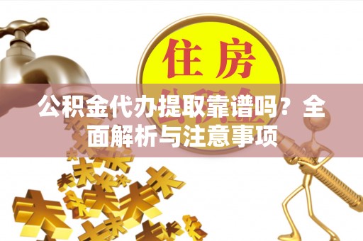 江西公积金代办提取靠谱吗？全面解析与注意事项