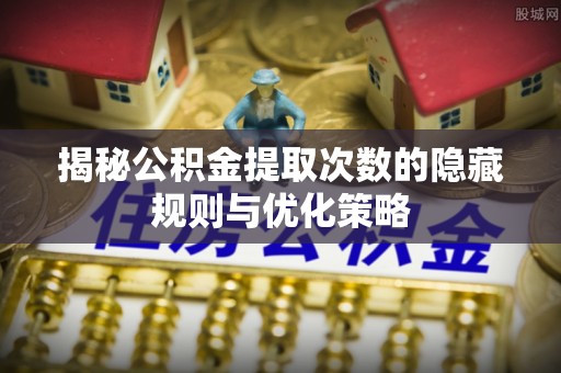 江西揭秘公积金提取次数的隐藏规则与优化策略
