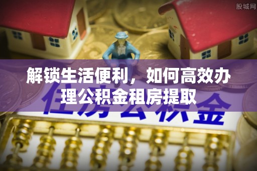 江西解锁生活便利，如何高效办理公积金租房提取