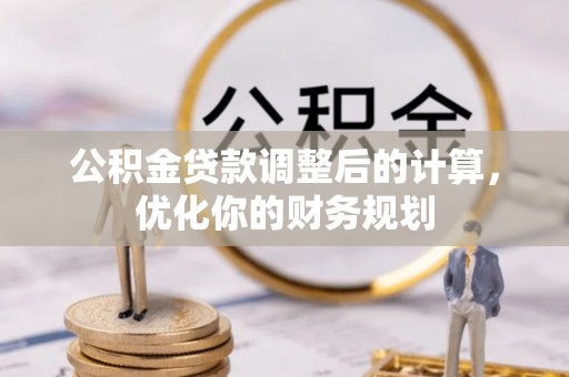 江西公积金贷款调整后的计算，优化你的财务规划