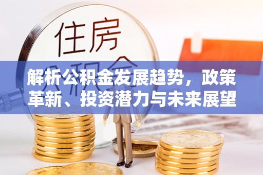 江西解析公积金发展趋势，政策革新、投资潜力与未来展望