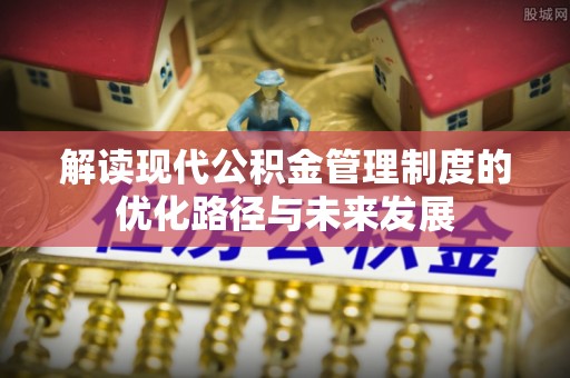 江西解读现代公积金管理制度的优化路径与未来发展
