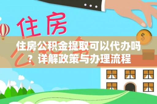江西住房公积金提取可以代办吗？详解政策与办理流程