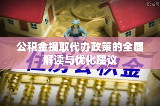 江西公积金提取代办政策的全面解读与优化建议