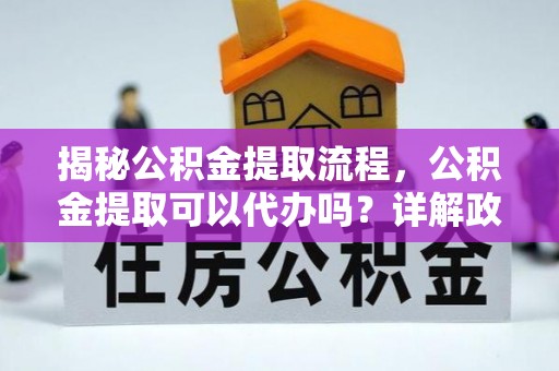 江西揭秘公积金提取流程，公积金提取可以代办吗？详解政策与实操技巧