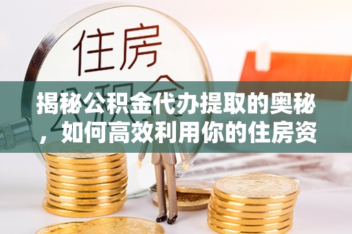 江西揭秘公积金代办提取的奥秘，如何高效利用你的住房资金