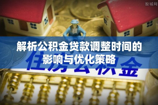 江西解析公积金贷款调整时间的影响与优化策略