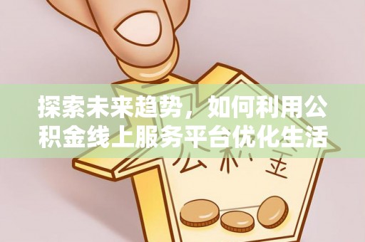 江西探索未来趋势，如何利用公积金线上服务平台优化生活