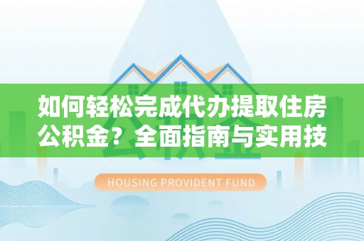 江西如何轻松完成代办提取住房公积金？全面指南与实用技巧