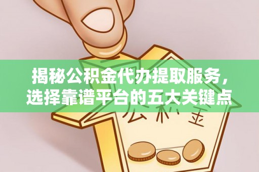 江西揭秘公积金代办提取服务，选择靠谱平台的五大关键点