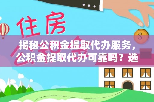江西揭秘公积金提取代办服务，公积金提取代办可靠吗？选择需谨慎