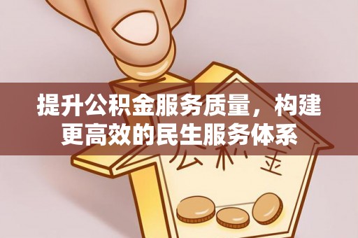 江西提升公积金服务质量，构建更高效的民生服务体系