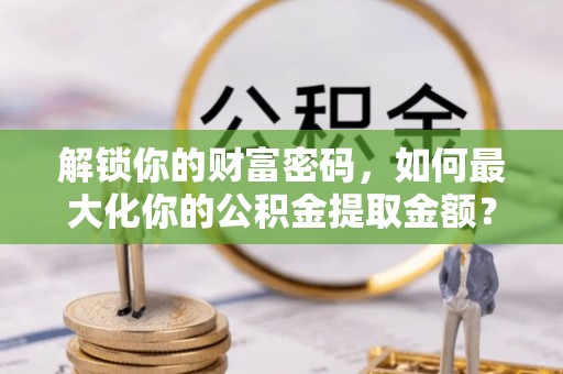 江西解锁你的财富密码，如何最大化你的公积金提取金额？