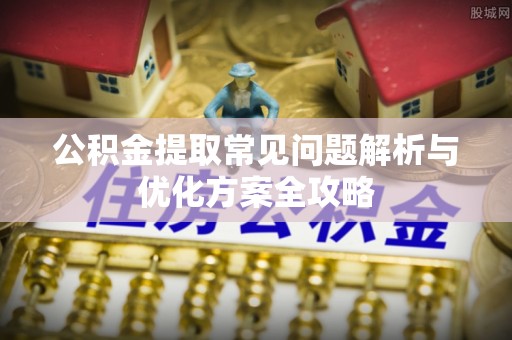 江西公积金提取常见问题解析与优化方案全攻略