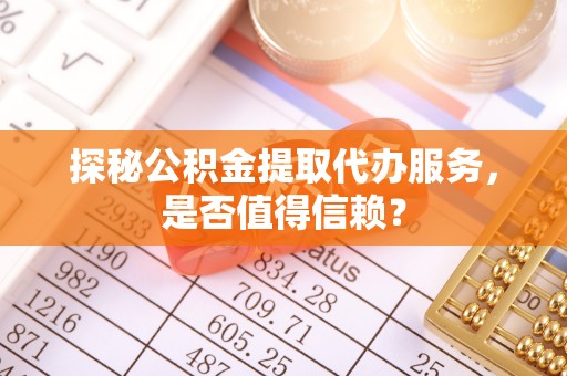 江西探秘公积金提取代办服务，是否值得信赖？