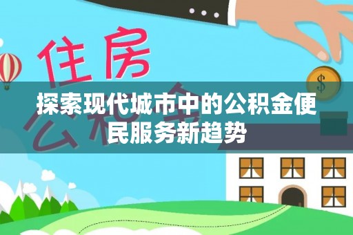 江西探索现代城市中的公积金便民服务新趋势