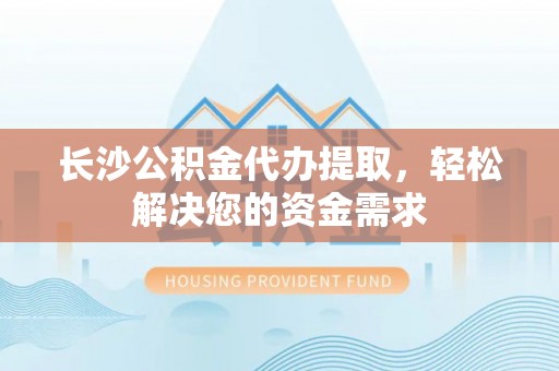 江西长沙公积金代办提取，轻松解决您的资金需求