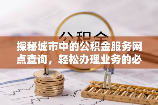 江西探秘城市中的公积金服务网点查询，轻松办理业务的必备指南