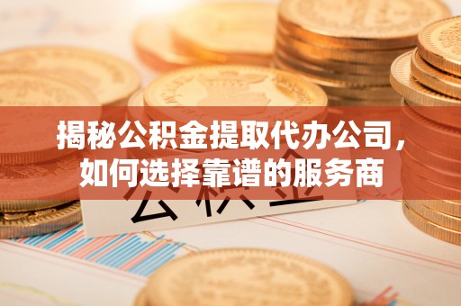 江西揭秘公积金提取代办公司，如何选择靠谱的服务商